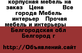 корпусная мебель на заказ › Цена ­ 100 - Все города Мебель, интерьер » Прочая мебель и интерьеры   . Белгородская обл.,Белгород г.